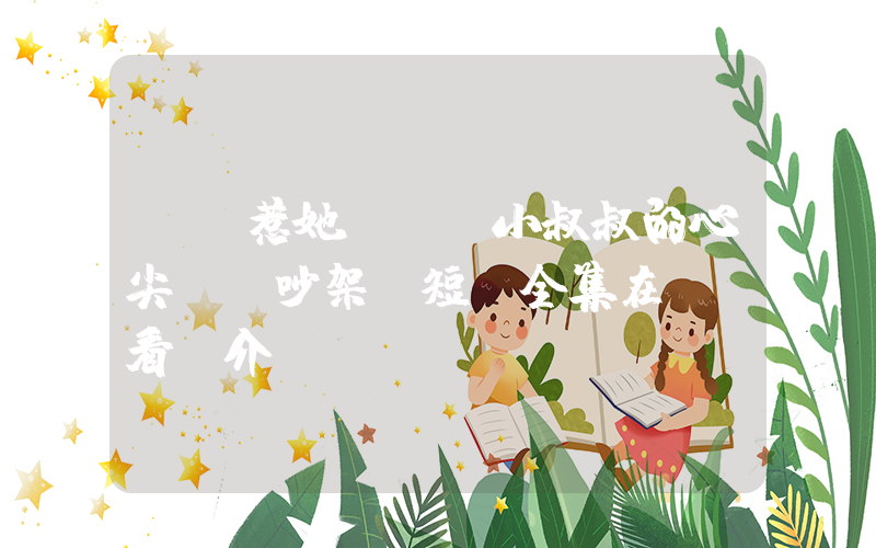 《別惹她，小叔叔的心尖寵會吵架》短劇全集在線觀看簡介插圖